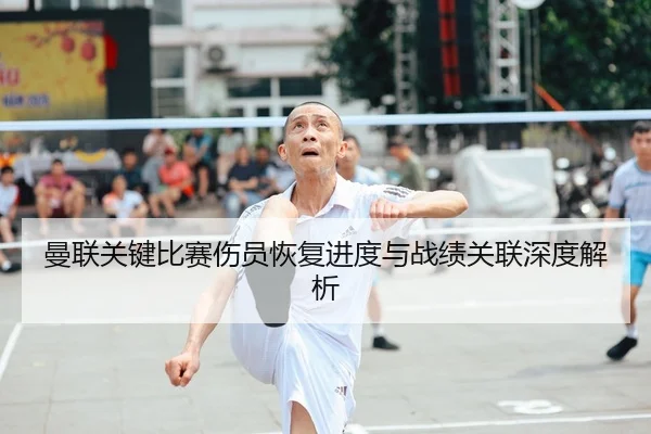 曼联关键比赛伤员恢复进度与战绩关联深度解析